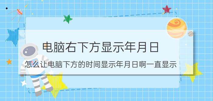 电脑右下方显示年月日 怎么让电脑下方的时间显示年月日啊一直显示？